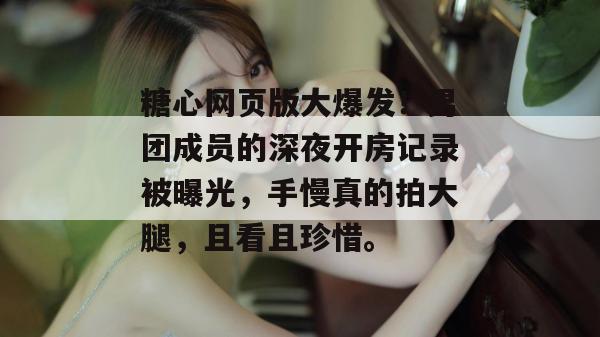 糖心网页版大爆发!男团成员的深夜开房记录被曝光,手慢真的拍大腿,且看且珍惜。