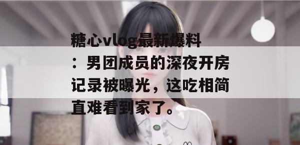 糖心vlog最新爆料:男团成员的深夜开房记录被曝光,这吃相简直难看到家了。